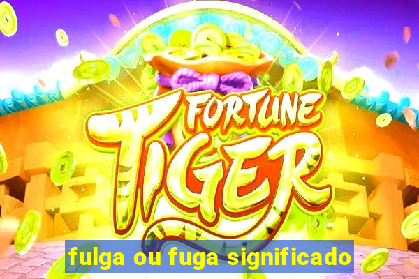 fulga ou fuga significado